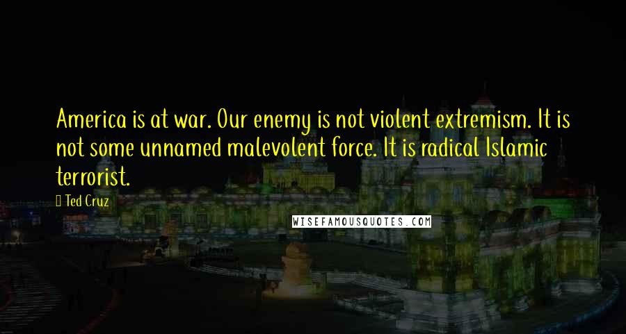 Ted Cruz Quotes: America is at war. Our enemy is not violent extremism. It is not some unnamed malevolent force. It is radical Islamic terrorist.