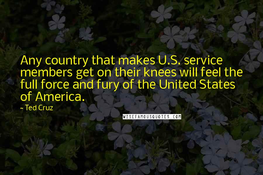 Ted Cruz Quotes: Any country that makes U.S. service members get on their knees will feel the full force and fury of the United States of America.