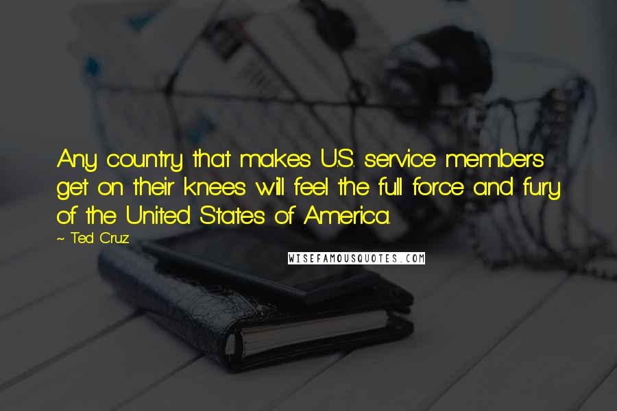 Ted Cruz Quotes: Any country that makes U.S. service members get on their knees will feel the full force and fury of the United States of America.