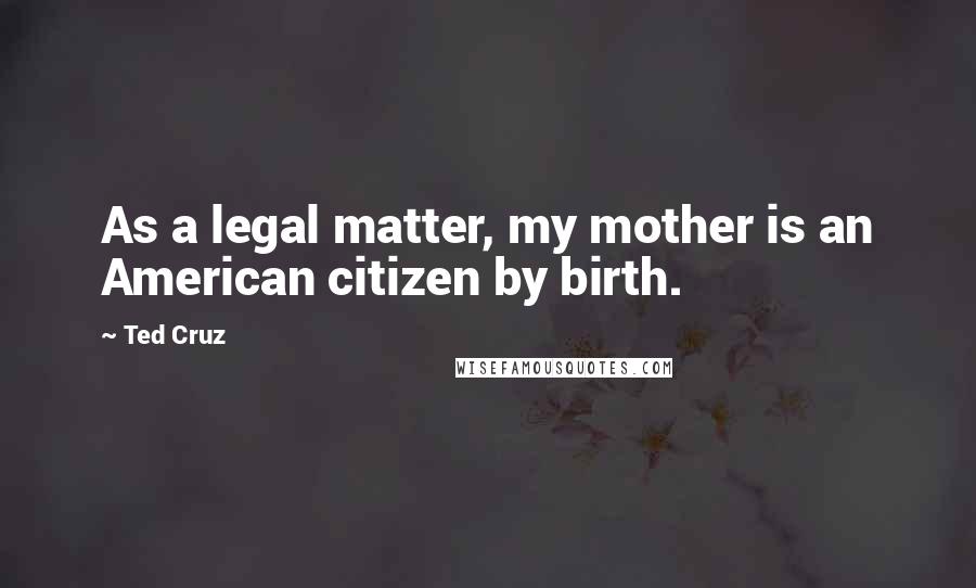 Ted Cruz Quotes: As a legal matter, my mother is an American citizen by birth.