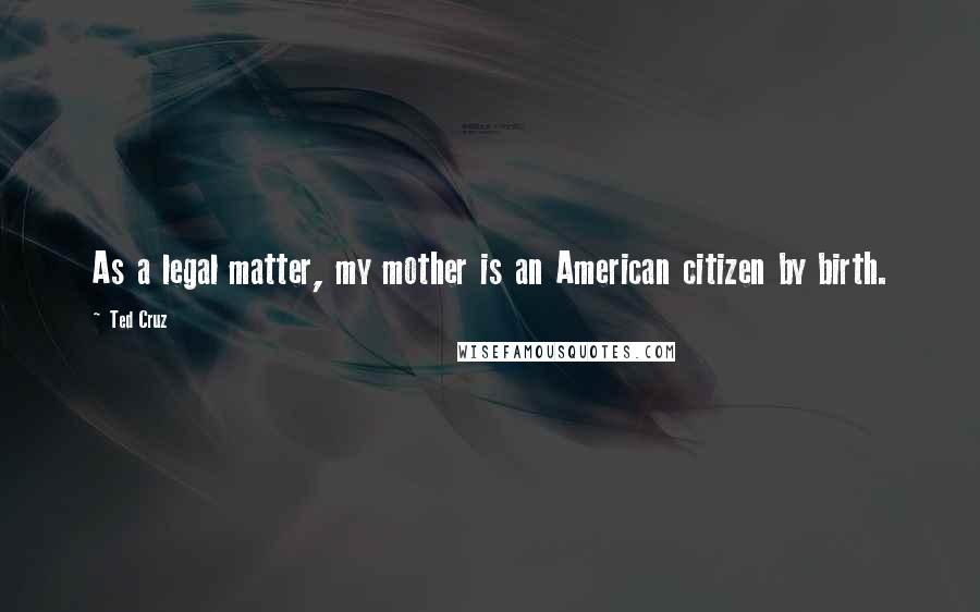 Ted Cruz Quotes: As a legal matter, my mother is an American citizen by birth.