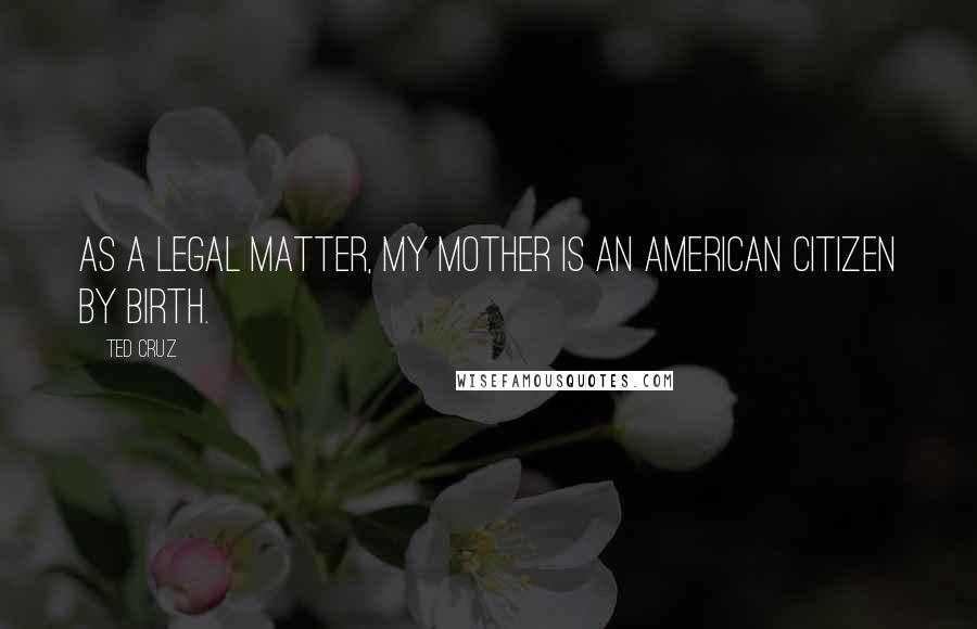 Ted Cruz Quotes: As a legal matter, my mother is an American citizen by birth.