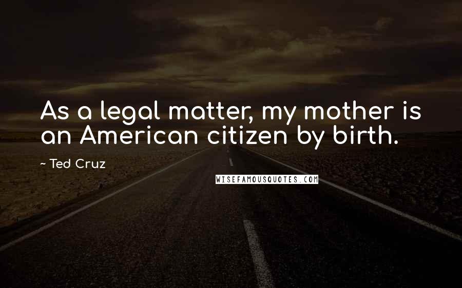 Ted Cruz Quotes: As a legal matter, my mother is an American citizen by birth.