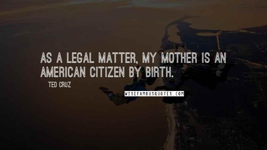 Ted Cruz Quotes: As a legal matter, my mother is an American citizen by birth.