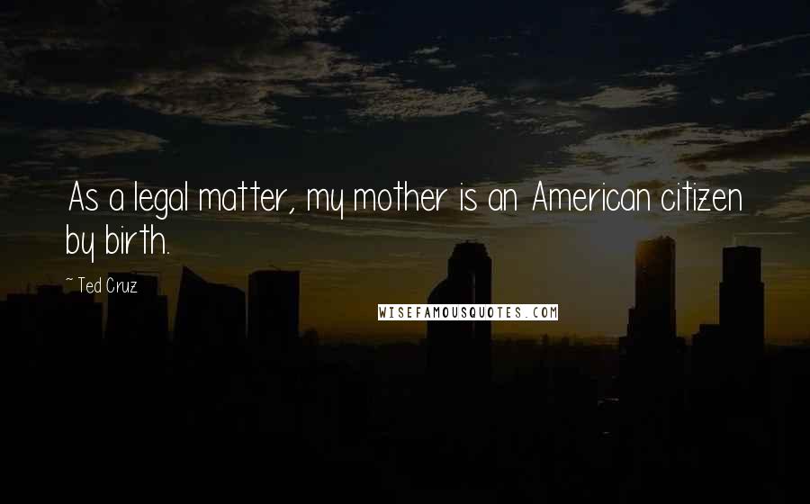 Ted Cruz Quotes: As a legal matter, my mother is an American citizen by birth.