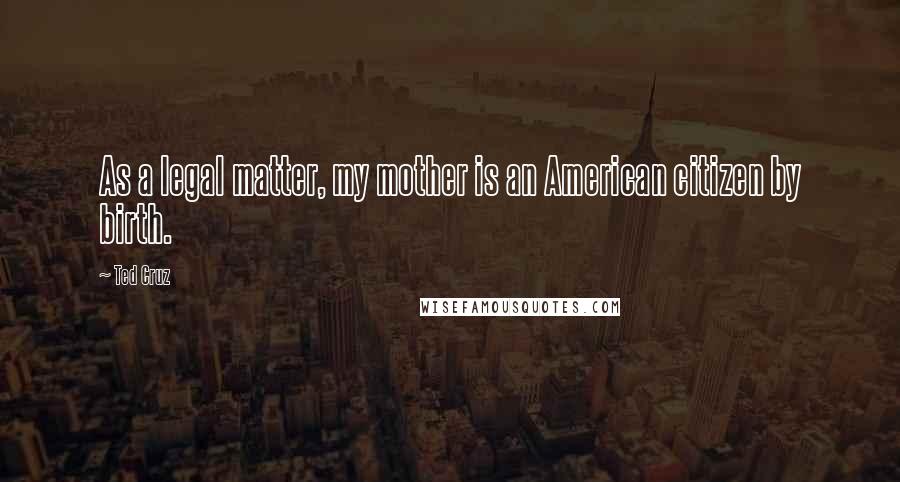 Ted Cruz Quotes: As a legal matter, my mother is an American citizen by birth.