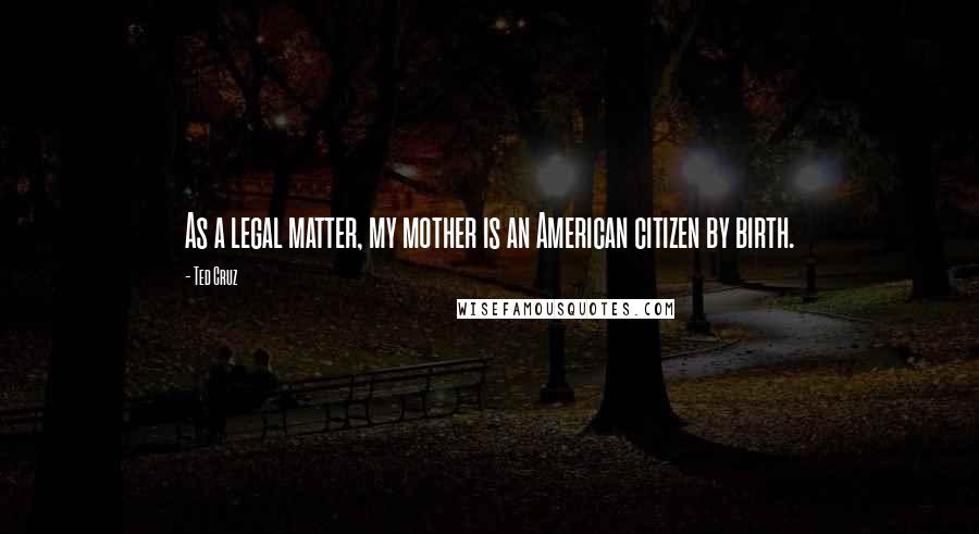 Ted Cruz Quotes: As a legal matter, my mother is an American citizen by birth.