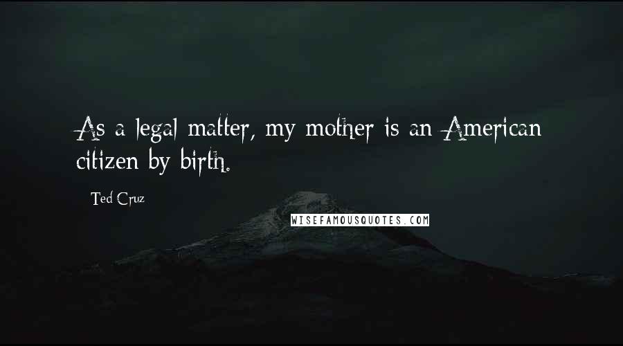 Ted Cruz Quotes: As a legal matter, my mother is an American citizen by birth.