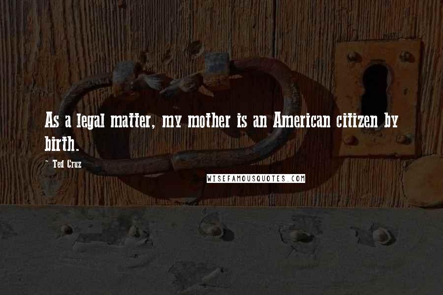 Ted Cruz Quotes: As a legal matter, my mother is an American citizen by birth.