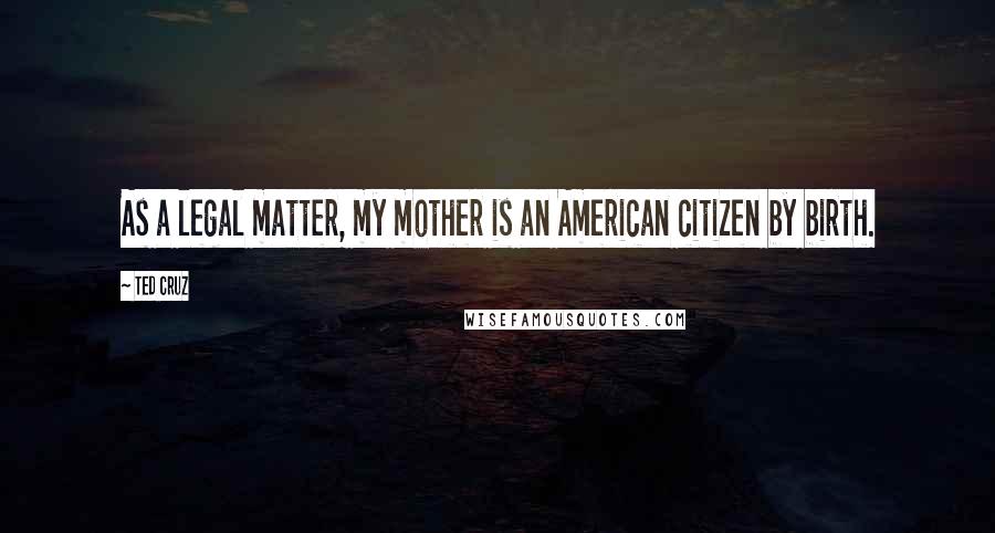 Ted Cruz Quotes: As a legal matter, my mother is an American citizen by birth.