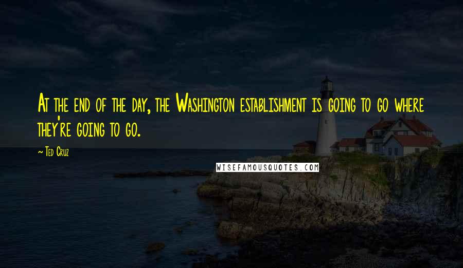 Ted Cruz Quotes: At the end of the day, the Washington establishment is going to go where they're going to go.