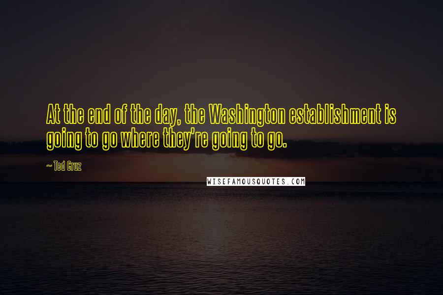 Ted Cruz Quotes: At the end of the day, the Washington establishment is going to go where they're going to go.