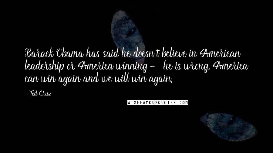 Ted Cruz Quotes: Barack Obama has said he doesn't believe in American leadership or America winning - he is wrong. America can win again and we will win again.