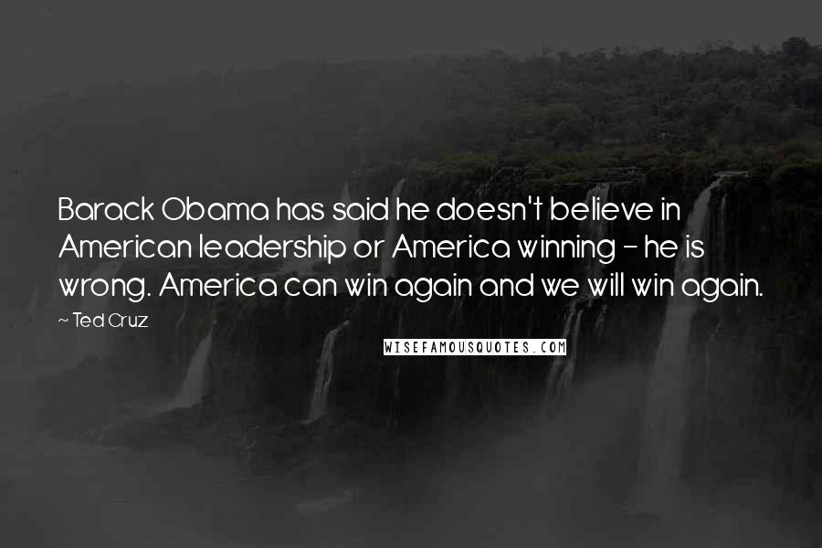 Ted Cruz Quotes: Barack Obama has said he doesn't believe in American leadership or America winning - he is wrong. America can win again and we will win again.