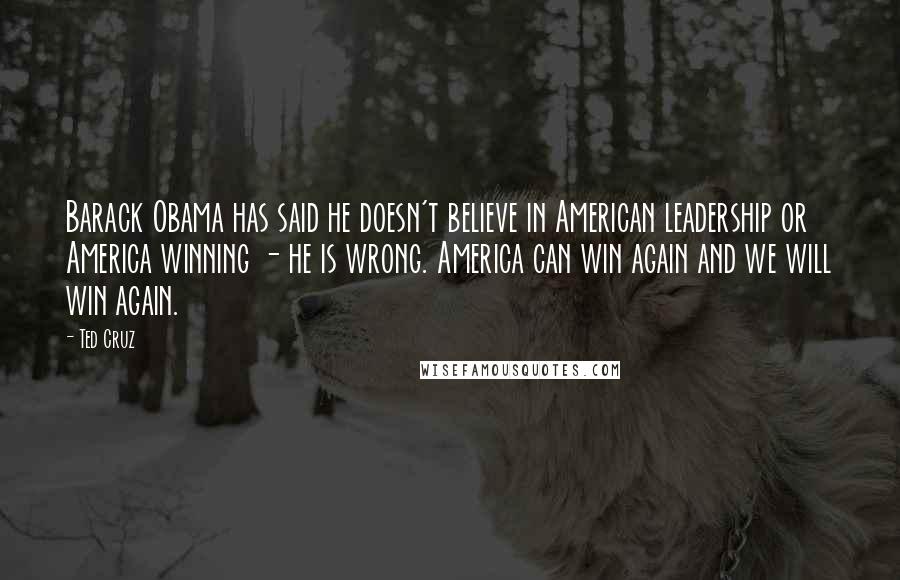 Ted Cruz Quotes: Barack Obama has said he doesn't believe in American leadership or America winning - he is wrong. America can win again and we will win again.