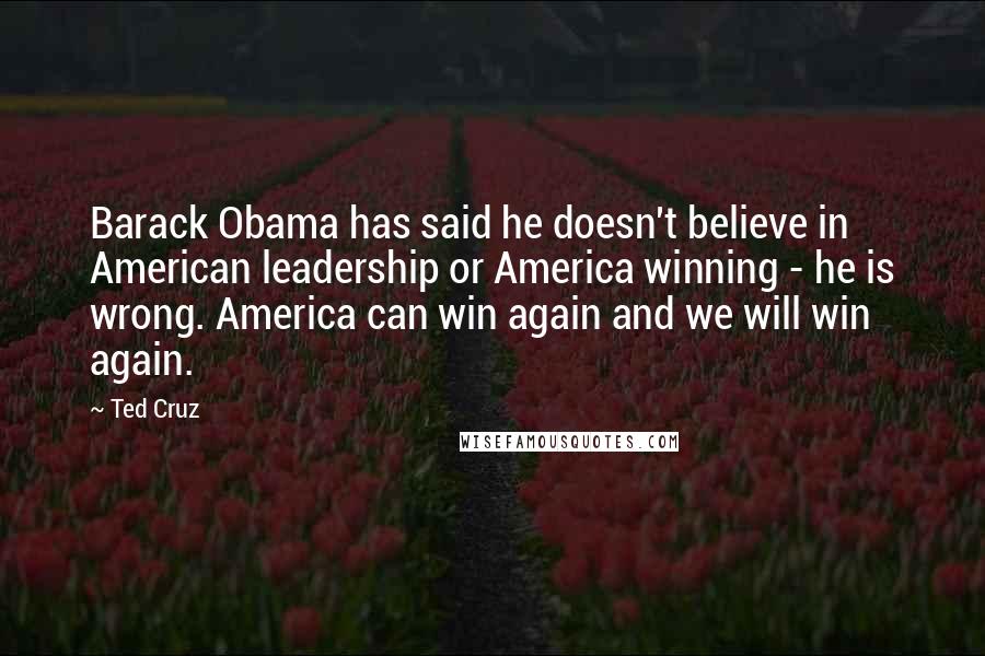 Ted Cruz Quotes: Barack Obama has said he doesn't believe in American leadership or America winning - he is wrong. America can win again and we will win again.