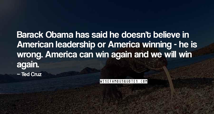 Ted Cruz Quotes: Barack Obama has said he doesn't believe in American leadership or America winning - he is wrong. America can win again and we will win again.
