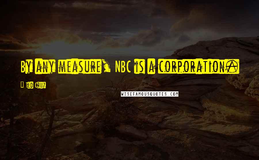 Ted Cruz Quotes: By any measure, NBC is a corporation.