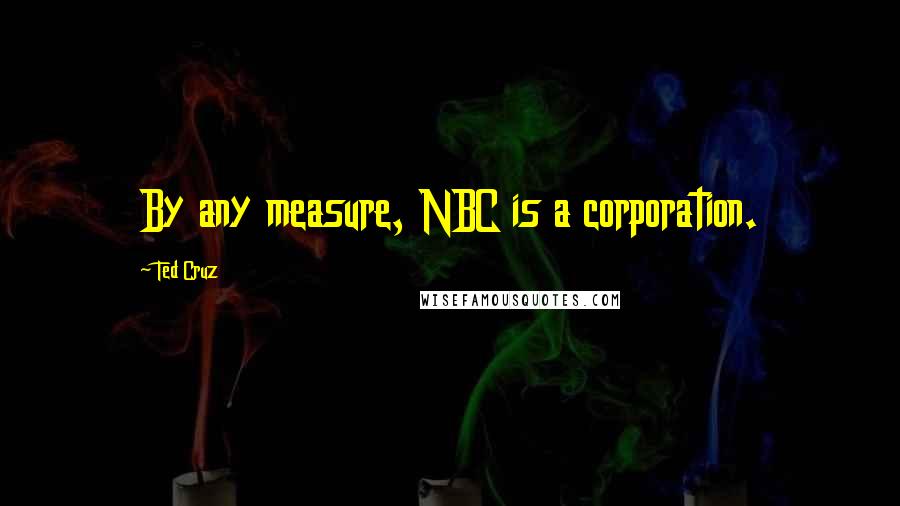 Ted Cruz Quotes: By any measure, NBC is a corporation.