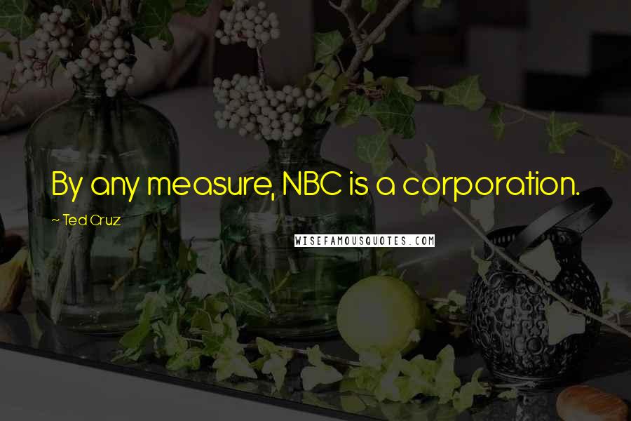 Ted Cruz Quotes: By any measure, NBC is a corporation.