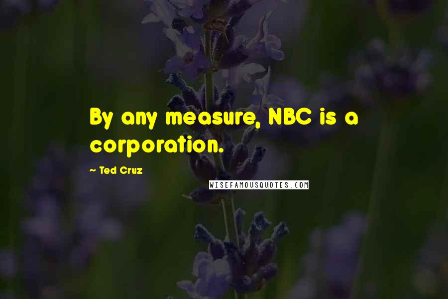 Ted Cruz Quotes: By any measure, NBC is a corporation.