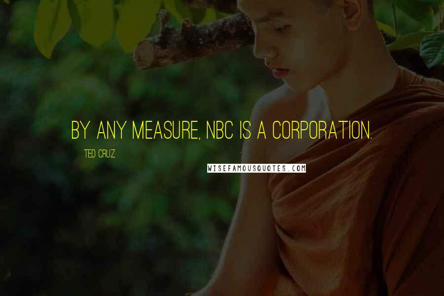 Ted Cruz Quotes: By any measure, NBC is a corporation.