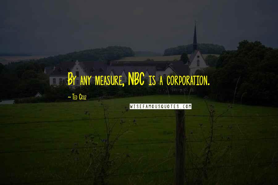 Ted Cruz Quotes: By any measure, NBC is a corporation.