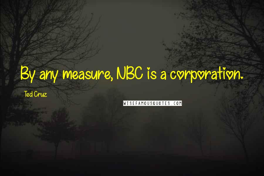 Ted Cruz Quotes: By any measure, NBC is a corporation.