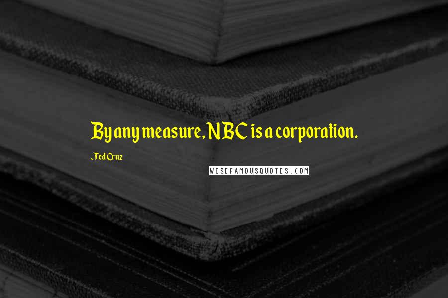 Ted Cruz Quotes: By any measure, NBC is a corporation.