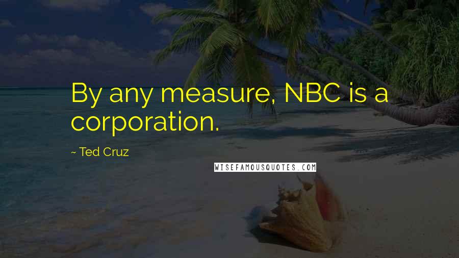 Ted Cruz Quotes: By any measure, NBC is a corporation.