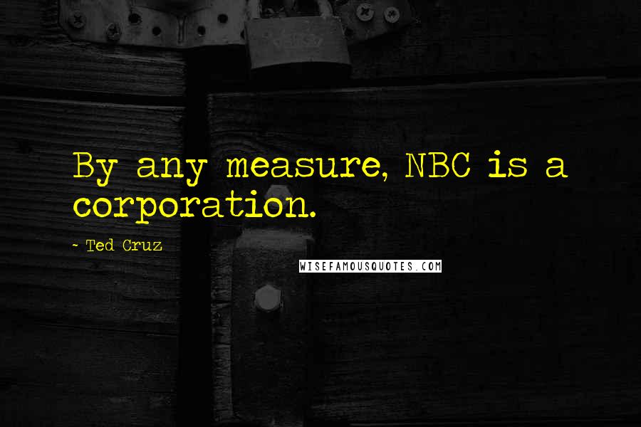 Ted Cruz Quotes: By any measure, NBC is a corporation.