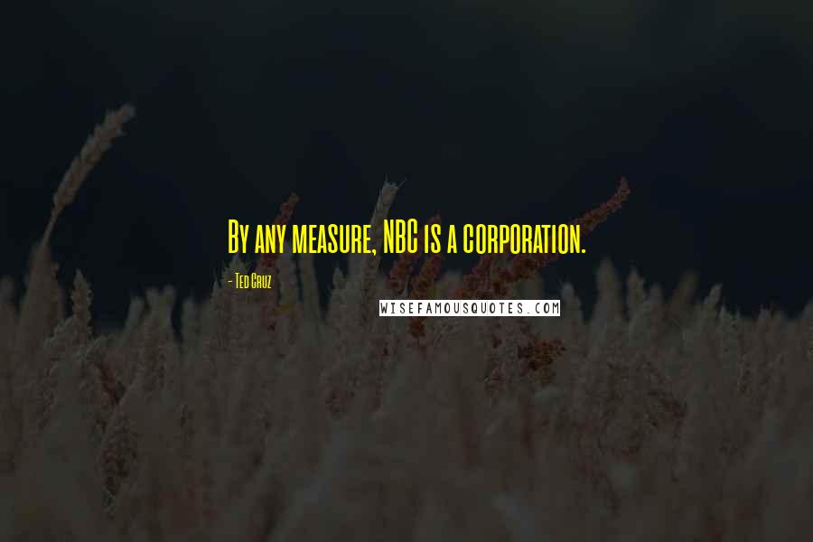 Ted Cruz Quotes: By any measure, NBC is a corporation.