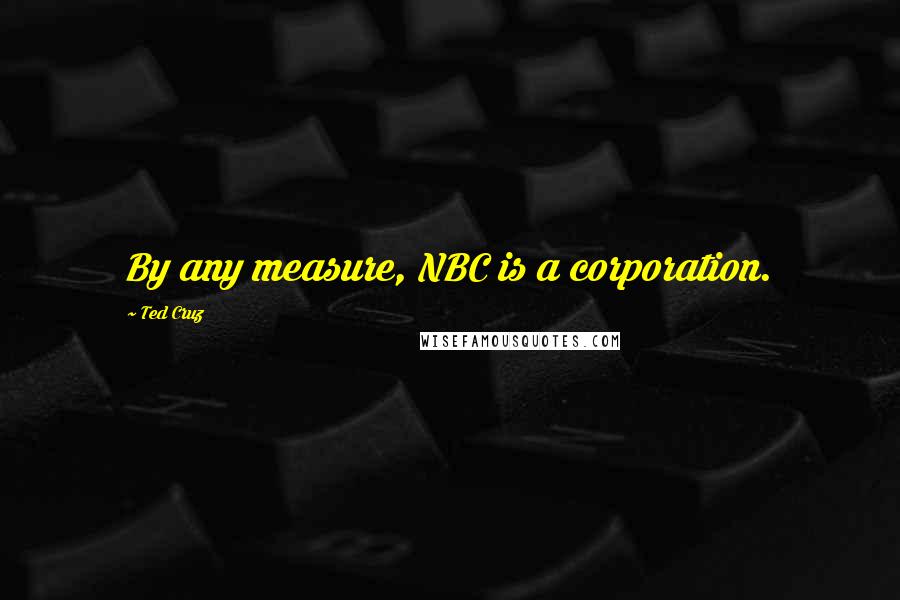 Ted Cruz Quotes: By any measure, NBC is a corporation.
