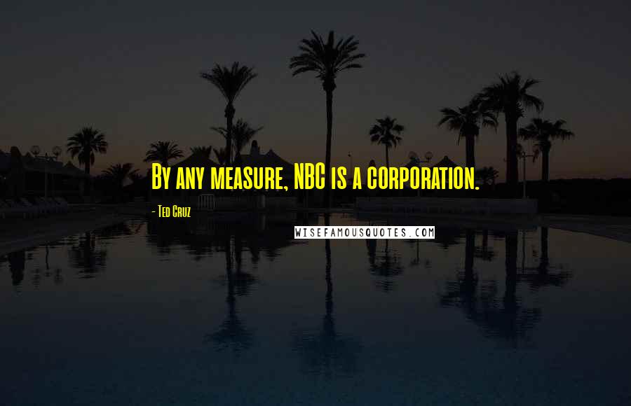 Ted Cruz Quotes: By any measure, NBC is a corporation.