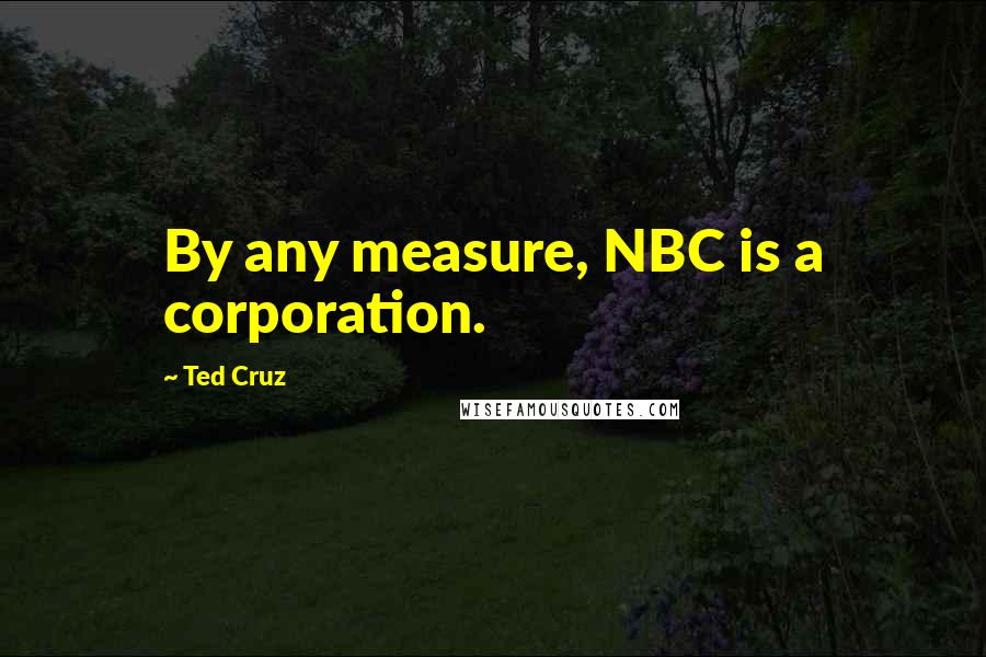 Ted Cruz Quotes: By any measure, NBC is a corporation.