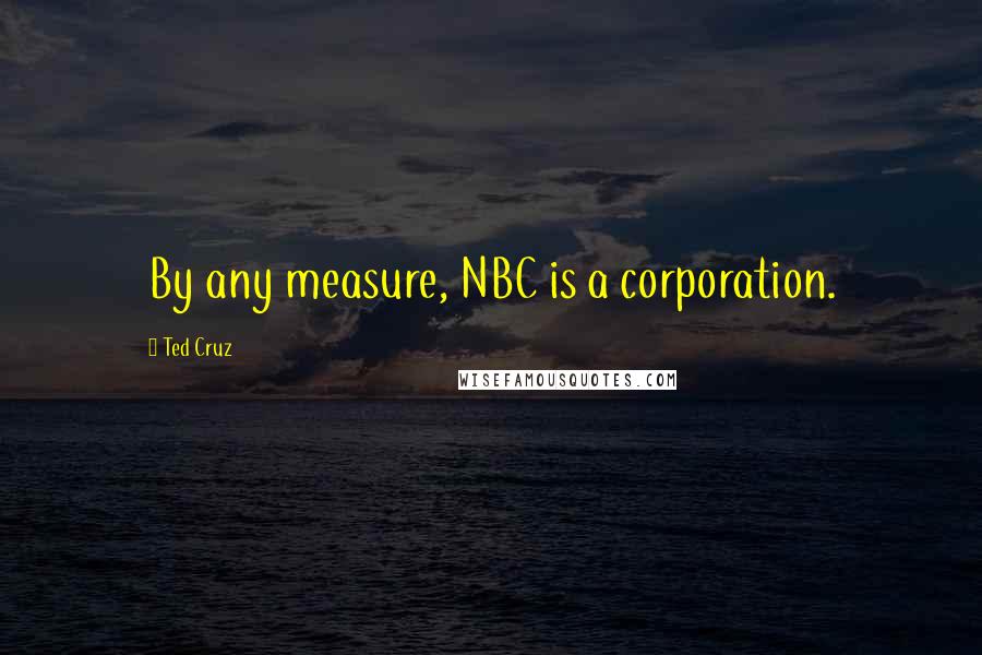 Ted Cruz Quotes: By any measure, NBC is a corporation.