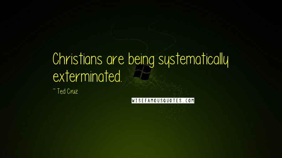 Ted Cruz Quotes: Christians are being systematically exterminated.