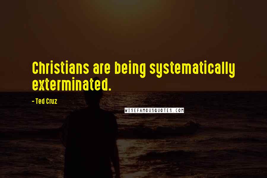Ted Cruz Quotes: Christians are being systematically exterminated.