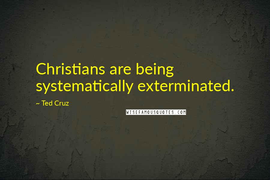 Ted Cruz Quotes: Christians are being systematically exterminated.