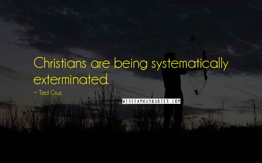 Ted Cruz Quotes: Christians are being systematically exterminated.