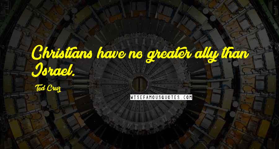 Ted Cruz Quotes: Christians have no greater ally than Israel.