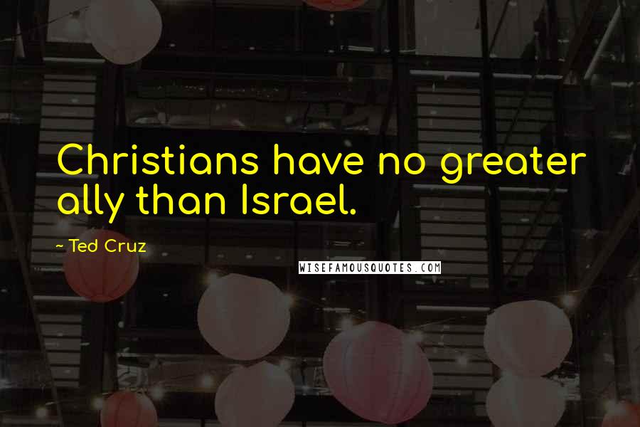 Ted Cruz Quotes: Christians have no greater ally than Israel.