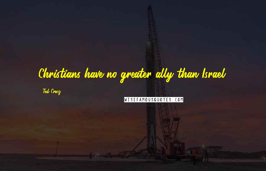 Ted Cruz Quotes: Christians have no greater ally than Israel.