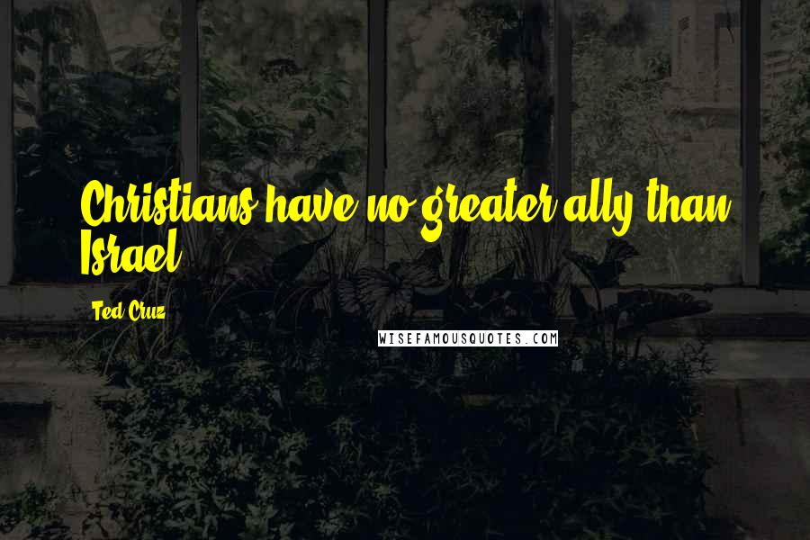 Ted Cruz Quotes: Christians have no greater ally than Israel.