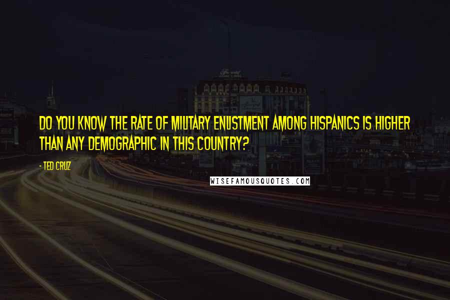 Ted Cruz Quotes: Do you know the rate of military enlistment among Hispanics is higher than any demographic in this country?