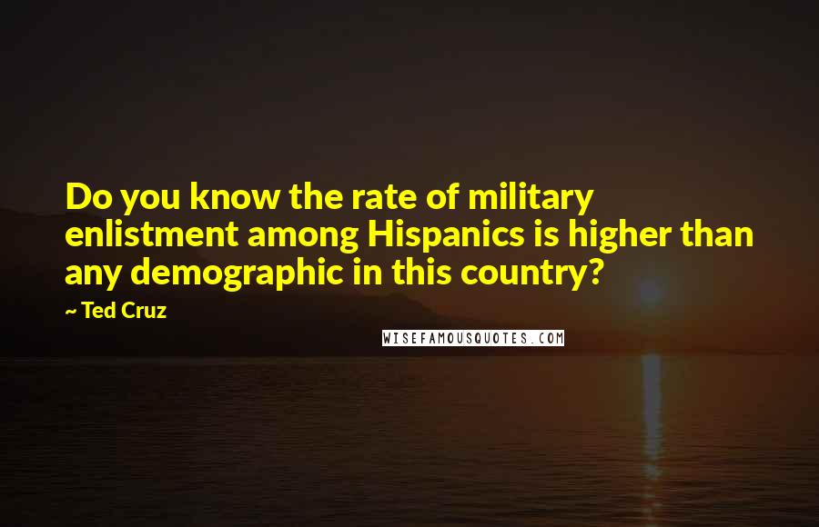 Ted Cruz Quotes: Do you know the rate of military enlistment among Hispanics is higher than any demographic in this country?