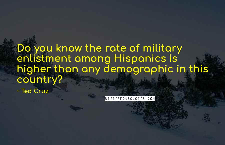 Ted Cruz Quotes: Do you know the rate of military enlistment among Hispanics is higher than any demographic in this country?