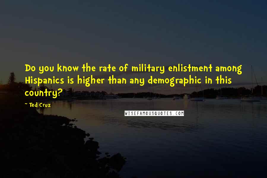 Ted Cruz Quotes: Do you know the rate of military enlistment among Hispanics is higher than any demographic in this country?