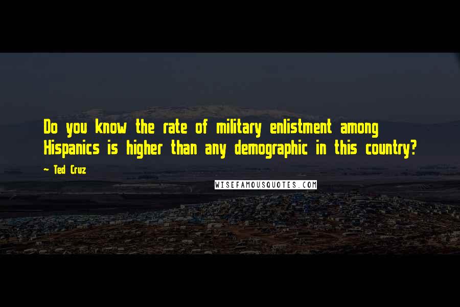 Ted Cruz Quotes: Do you know the rate of military enlistment among Hispanics is higher than any demographic in this country?