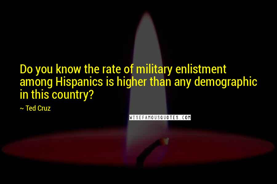 Ted Cruz Quotes: Do you know the rate of military enlistment among Hispanics is higher than any demographic in this country?